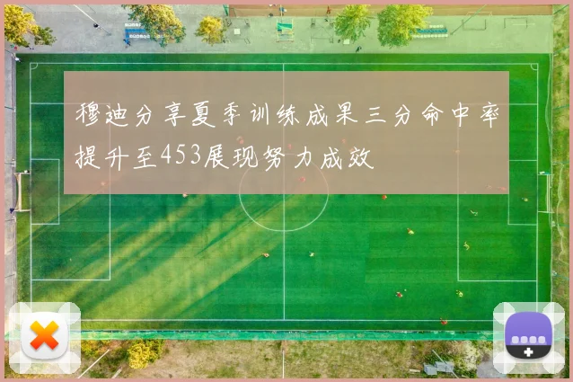 穆迪分享夏季训练成果三分命中率提升至453展现努力成效