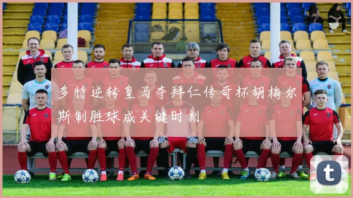 多特逆转皇马夺拜仁传奇杯胡梅尔斯制胜球成关键时刻