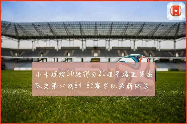 小卡连续30场得分20追平格里芬成队史第六创84-85赛季以来新纪录