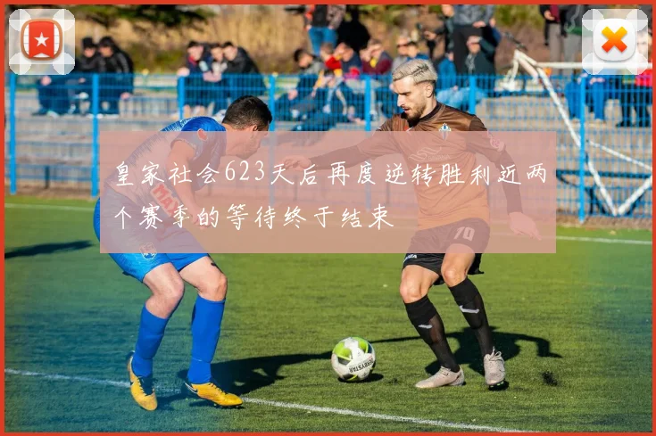 皇家社会623天后再度逆转胜利近两个赛季的等待终于结束