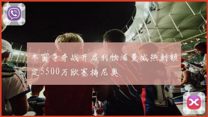 冬窗争夺战开启利物浦曼城热刺锁定5500万欧塞梅尼奥