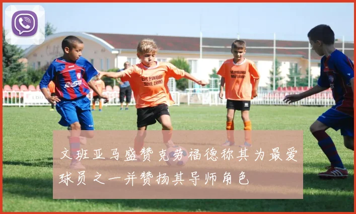 文班亚马盛赞克劳福德称其为最爱球员之一并赞扬其导师角色