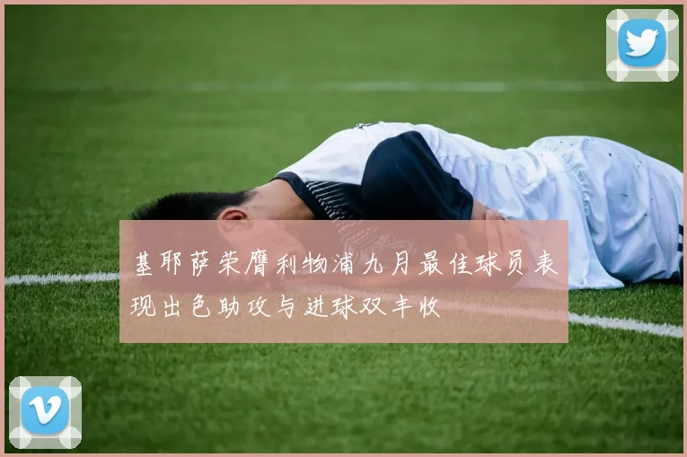 基耶萨荣膺利物浦九月最佳球员表现出色助攻与进球双丰收