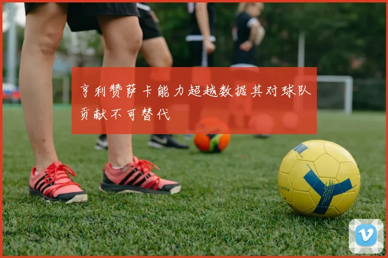 亨利赞萨卡能力超越数据其对球队贡献不可替代