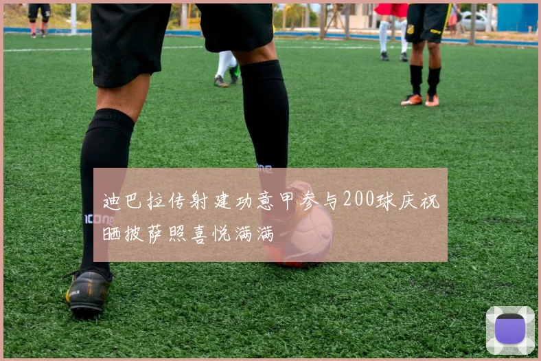 迪巴拉传射建功意甲参与200球庆祝晒披萨照喜悦满满