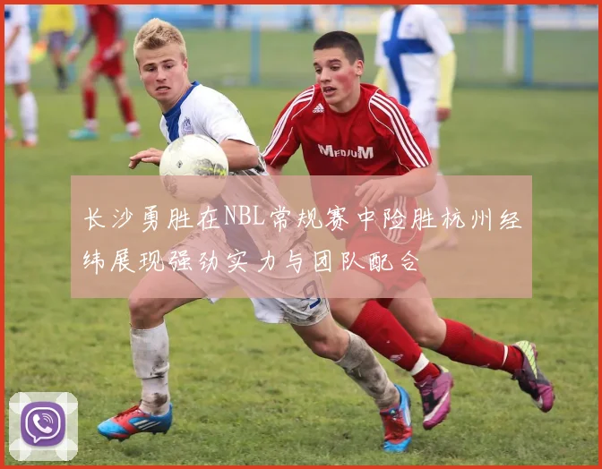 长沙勇胜在NBL常规赛中险胜杭州经纬展现强劲实力与团队配合