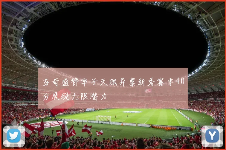 芬奇盛赞华子天赋异禀新秀赛季40分展现无限潜力