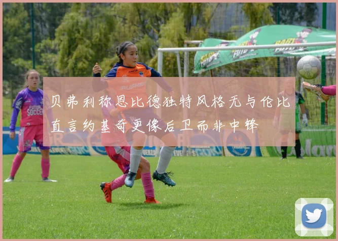 贝弗利称恩比德独特风格无与伦比直言约基奇更像后卫而非中锋