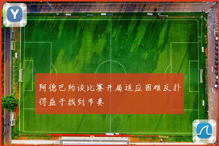 阿德巴约谈比赛开局适应困难反扑得益于找到节奏